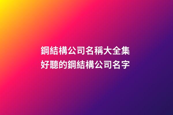 鋼結構公司名稱大全集 好聽的鋼結構公司名字